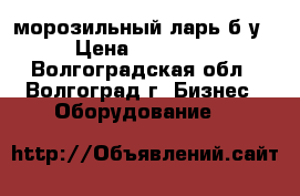 морозильный ларь б/у › Цена ­ 15 000 - Волгоградская обл., Волгоград г. Бизнес » Оборудование   